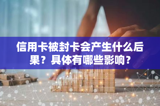 信用卡被封卡会产生什么后果？具体有哪些影响？