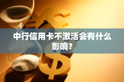 中行信用卡不激活会有什么影响？