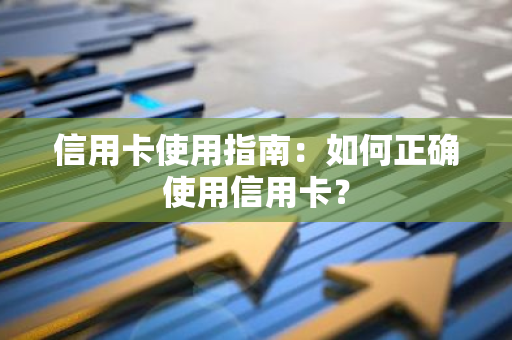 信用卡使用指南：如何正确使用信用卡？