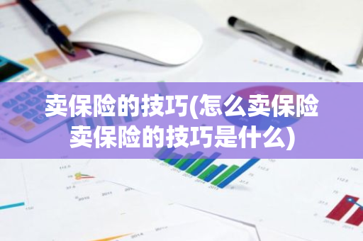 卖保险的技巧(怎么卖保险卖保险的技巧是什么)