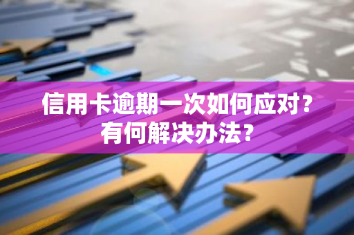 信用卡逾期一次如何应对？有何解决办法？