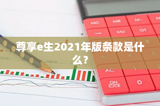 尊享e生2021年版条款是什么？