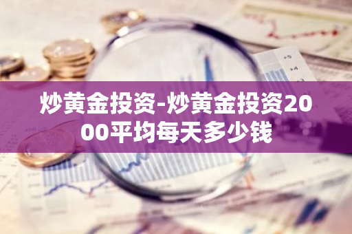 炒黄金投资-炒黄金投资2000平均每天多少钱