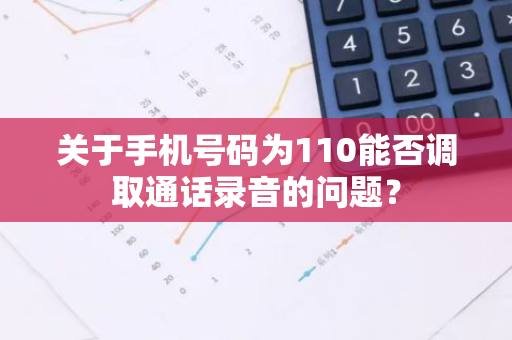 关于手机号码为110能否调取通话录音的问题？