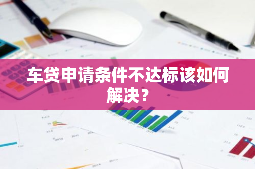 车贷申请条件不达标该如何解决？