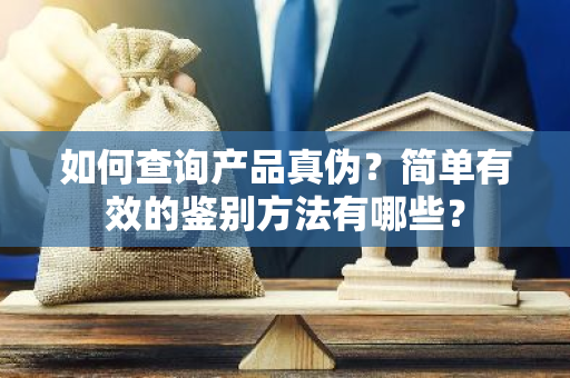 如何查询产品真伪？简单有效的鉴别方法有哪些？