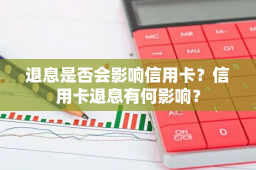 退息是否会影响信用卡？信用卡退息有何影响？