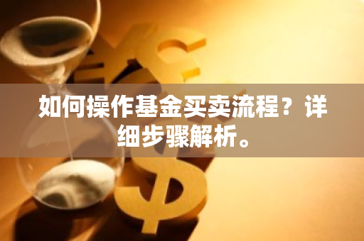 如何操作基金买卖流程？详细步骤解析。