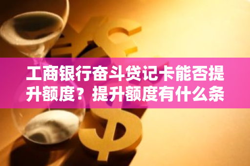 工商银行奋斗贷记卡能否提升额度？提升额度有什么条件吗？