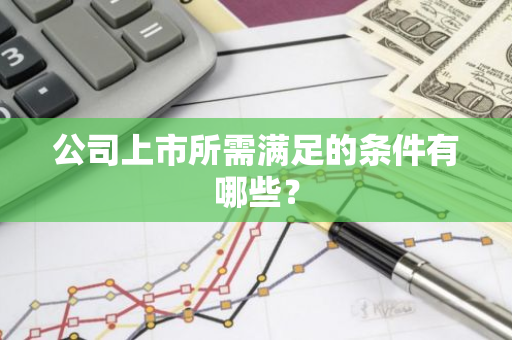 公司上市所需满足的条件有哪些？