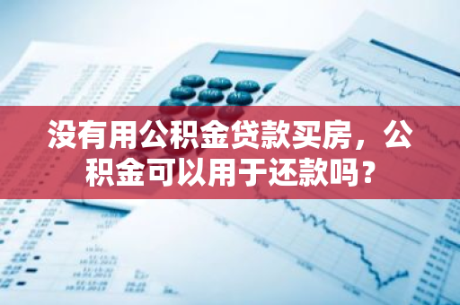 没有用公积金贷款买房，公积金可以用于还款吗？