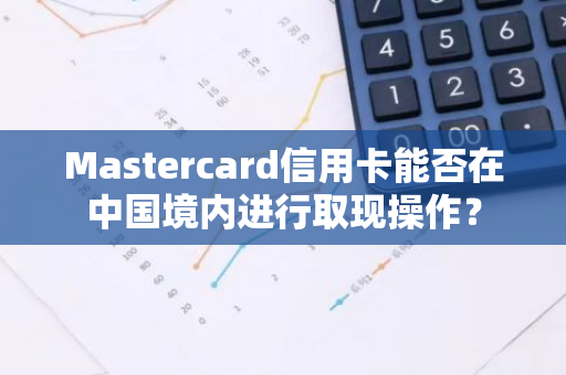 Mastercard信用卡能否在中国境内进行取现操作？