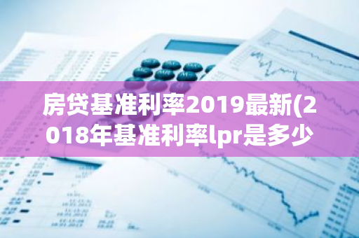 房贷基准利率2019最新(2018年基准利率lpr是多少)