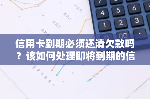 信用卡到期必须还清欠款吗？该如何处理即将到期的信用卡？