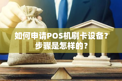 如何申请POS机刷卡设备？步骤是怎样的？