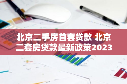 北京二手房首套贷款 北京二套房贷款最新政策2023