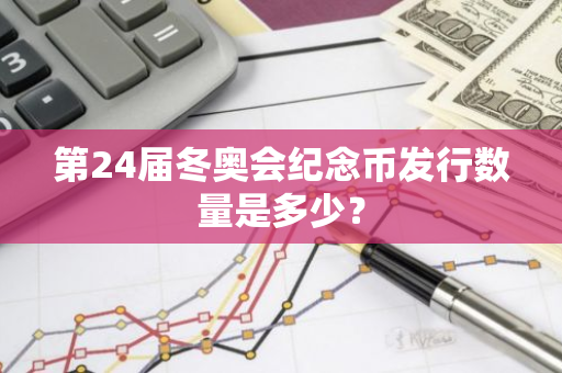 第24届冬奥会纪念币发行数量是多少？