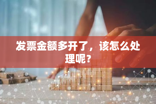 发票金额多开了，该怎么处理呢？