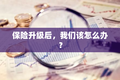 保险升级后，我们该怎么办？