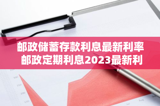 邮政储蓄存款利息最新利率 邮政定期利息2023最新利率