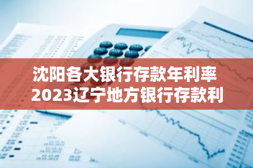 沈阳各大银行存款年利率 2023辽宁地方银行存款利率