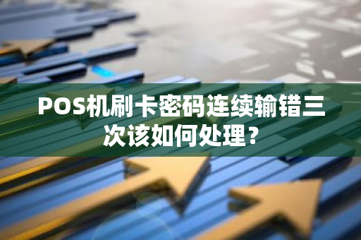 POS机刷卡密码连续输错三次该如何处理？