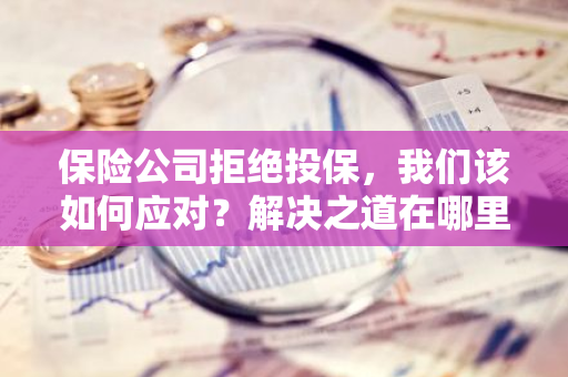 保险公司拒绝投保，我们该如何应对？解决之道在哪里？