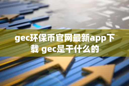 gec环保币官网最新app下载 gec是干什么的