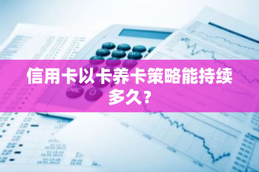 信用卡以卡养卡策略能持续多久？