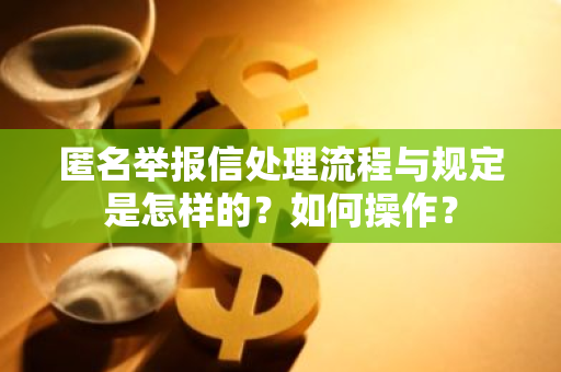 匿名举报信处理流程与规定是怎样的？如何操作？