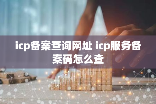 icp备案查询网址 icp服务备案码怎么查