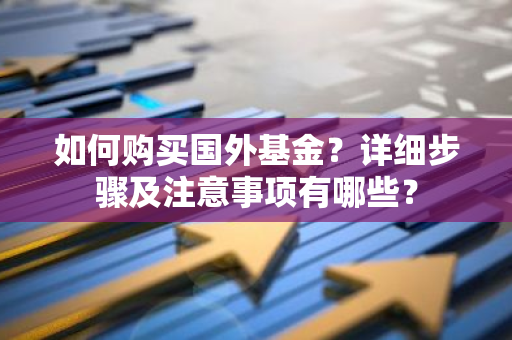 如何购买国外基金？详细步骤及注意事项有哪些？