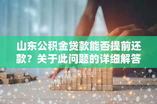 山东公积金贷款能否提前还款？关于此问题的详细解答解析。