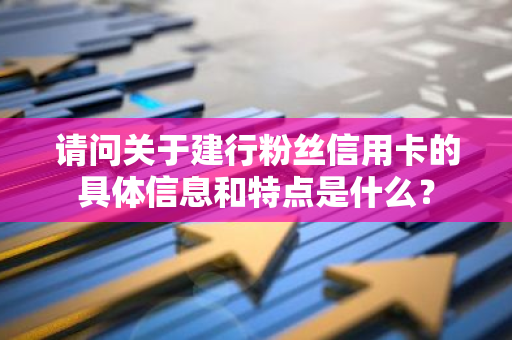 请问关于建行粉丝信用卡的具体信息和特点是什么？