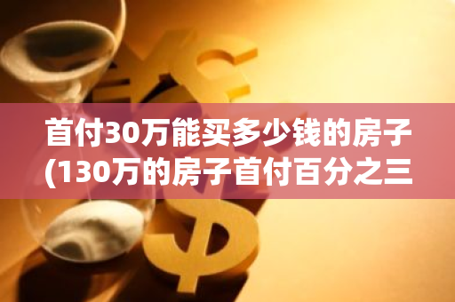 首付30万能买多少钱的房子(130万的房子首付百分之三十月供多少)