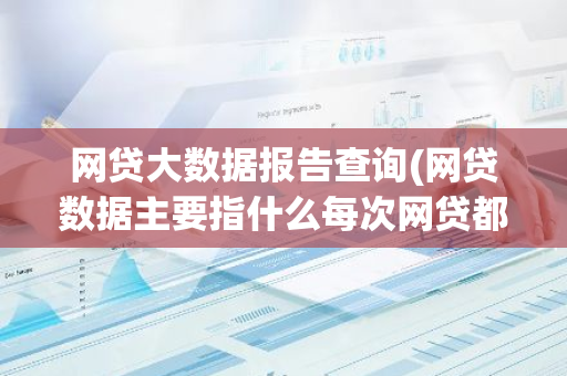 网贷大数据报告查询(网贷数据主要指什么每次网贷都会上大数据吗)