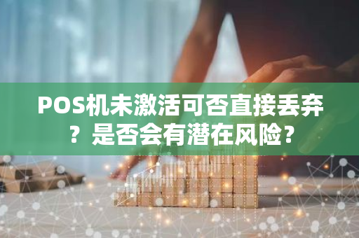 POS机未激活可否直接丢弃？是否会有潜在风险？