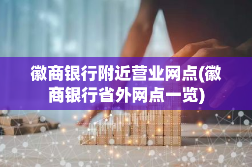 徽商银行附近营业网点(徽商银行省外网点一览)