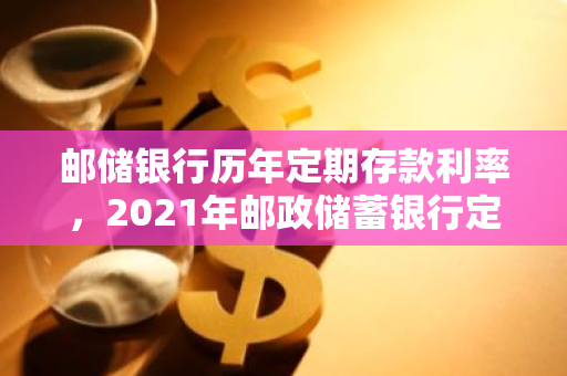 邮储银行历年定期存款利率，2021年邮政储蓄银行定期存款利率表