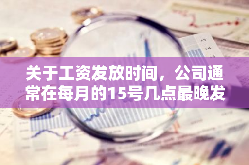 关于工资发放时间，公司通常在每月的15号几点最晚发放工资到账？