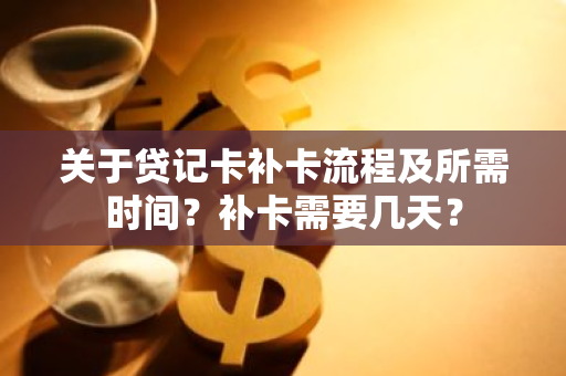 关于贷记卡补卡流程及所需时间？补卡需要几天？