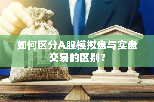 如何区分A股模拟盘与实盘交易的区别？