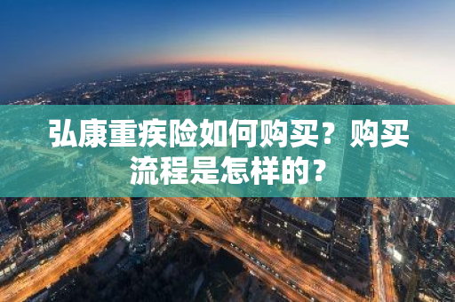 弘康重疾险如何购买？购买流程是怎样的？