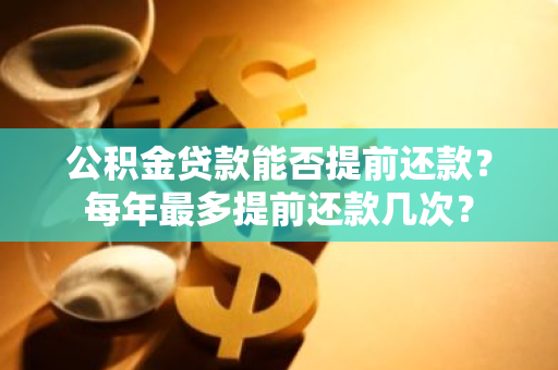 公积金贷款能否提前还款？每年最多提前还款几次？