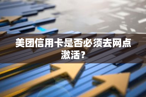 美团信用卡是否必须去网点激活？