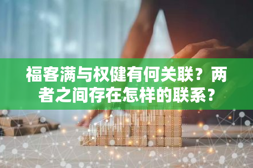 福客满与权健有何关联？两者之间存在怎样的联系？