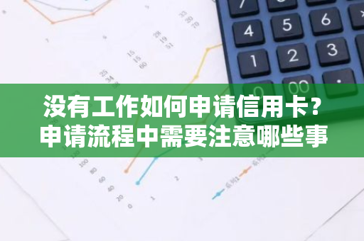 没有工作如何申请信用卡？申请流程中需要注意哪些事项？