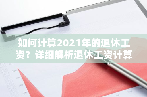 如何计算2021年的退休工资？详细解析退休工资计算方法。