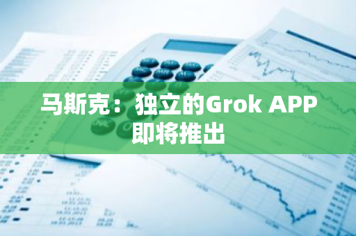 马斯克：独立的Grok APP即将推出