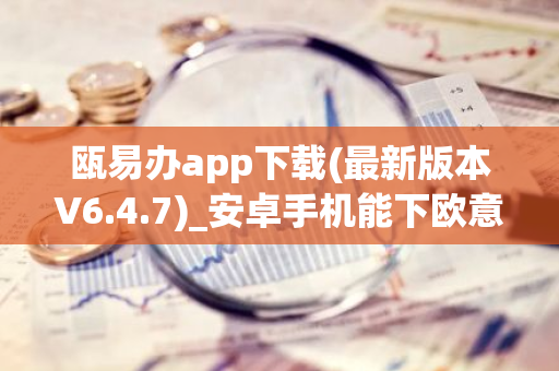 瓯易办app下载(最新版本V6.4.7)_安卓手机能下欧意吗